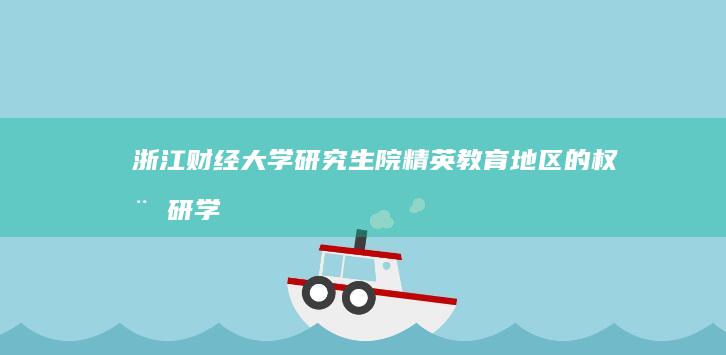 浙江财经大学研究生院：精英教育地区的权威研学殿堂