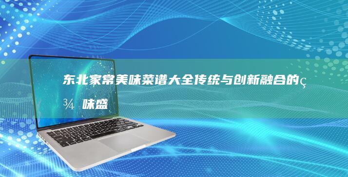 东北家常美味菜谱大全：传统与创新融合的美味盛宴